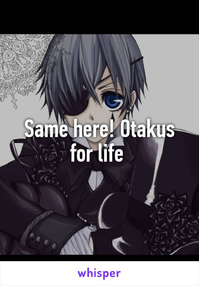 Same here! Otakus for life 