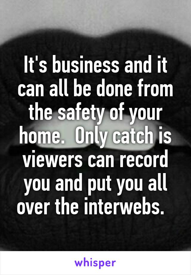 It's business and it can all be done from the safety of your home.  Only catch is viewers can record you and put you all over the interwebs.  