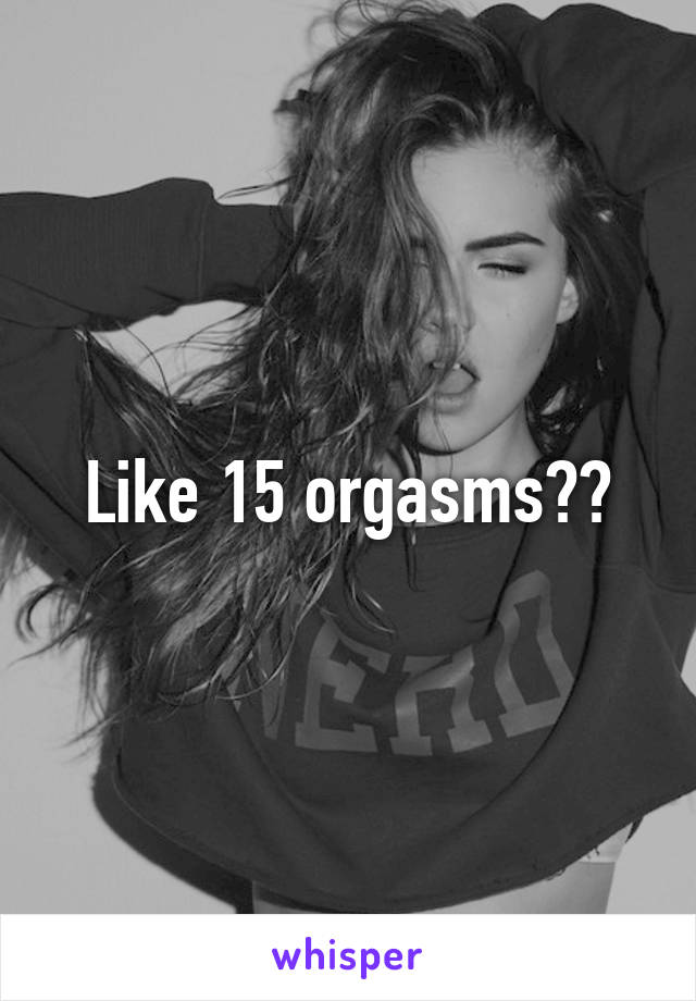 Like 15 orgasms??