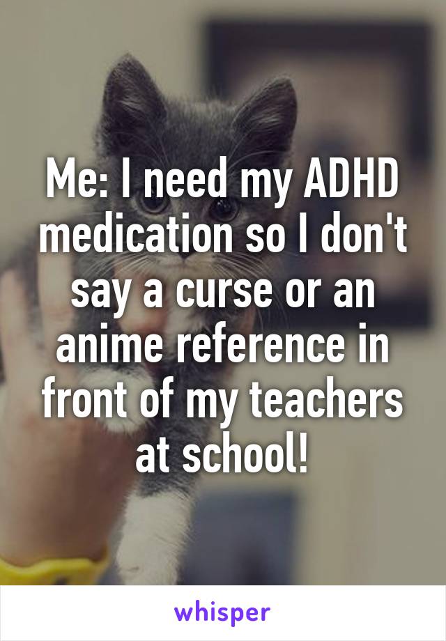 Me: I need my ADHD medication so I don't say a curse or an anime reference in front of my teachers at school!