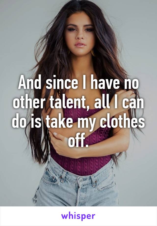 And since I have no other talent, all I can do is take my clothes off.