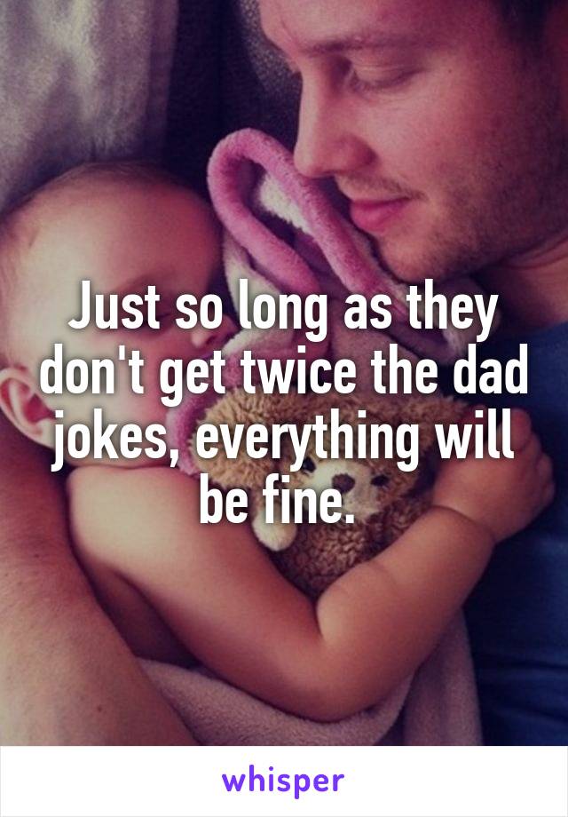 Just so long as they don't get twice the dad jokes, everything will be fine. 