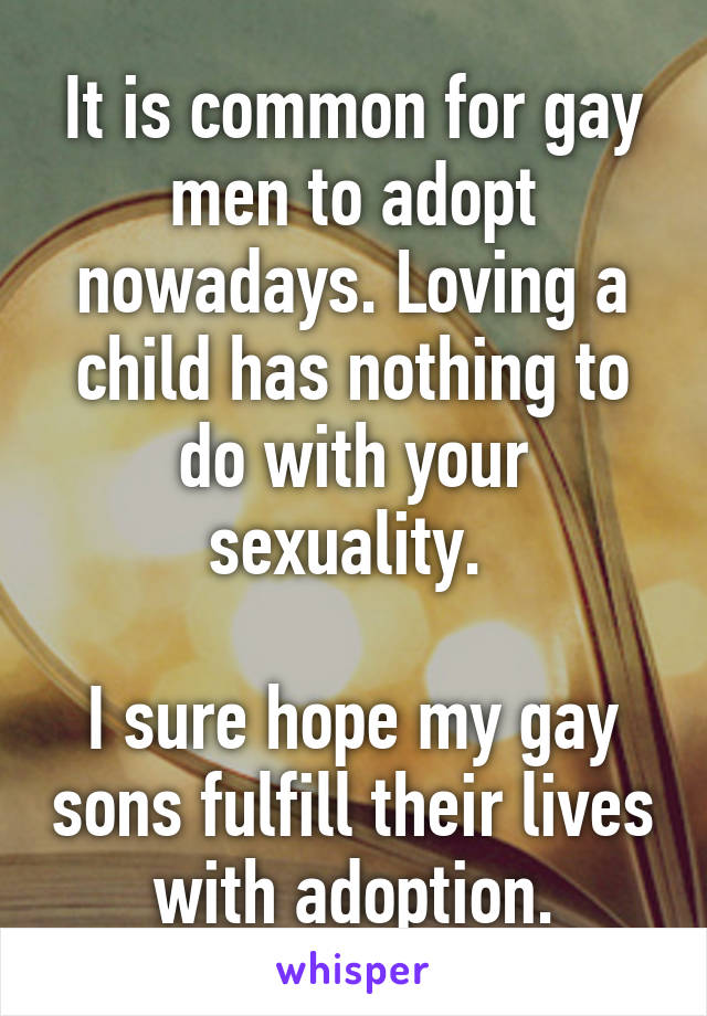 It is common for gay men to adopt nowadays. Loving a child has nothing to do with your sexuality. 

I sure hope my gay sons fulfill their lives with adoption.