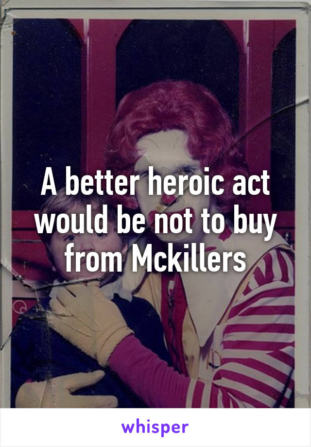 A better heroic act would be not to buy from Mckillers