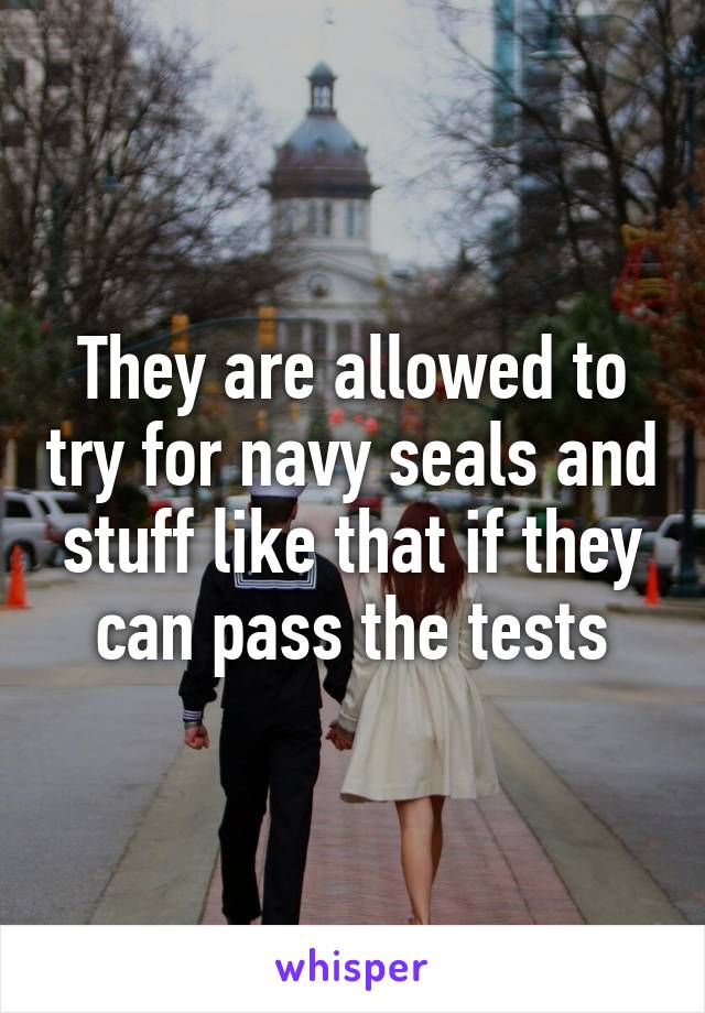 They are allowed to try for navy seals and stuff like that if they can pass the tests