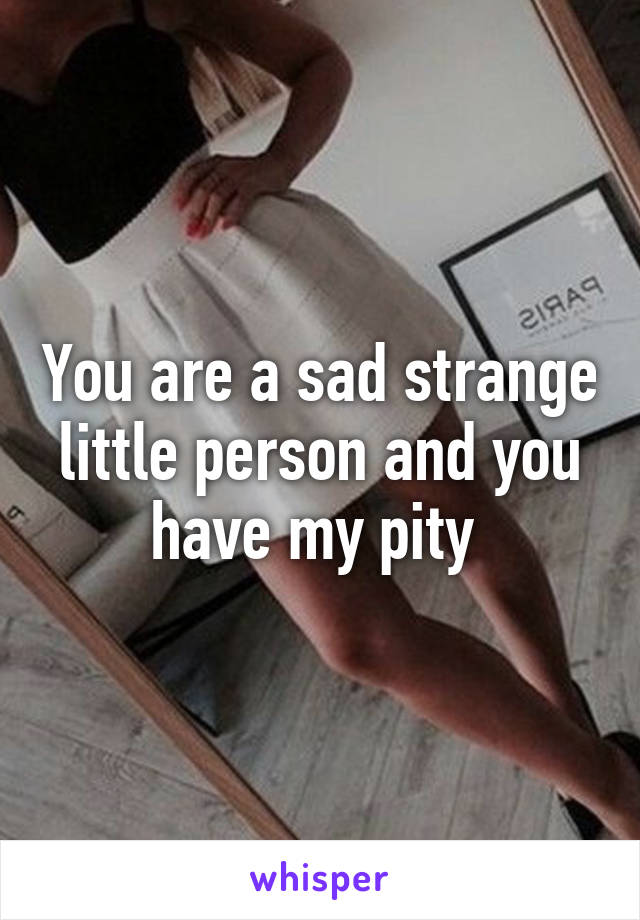 You are a sad strange little person and you have my pity 