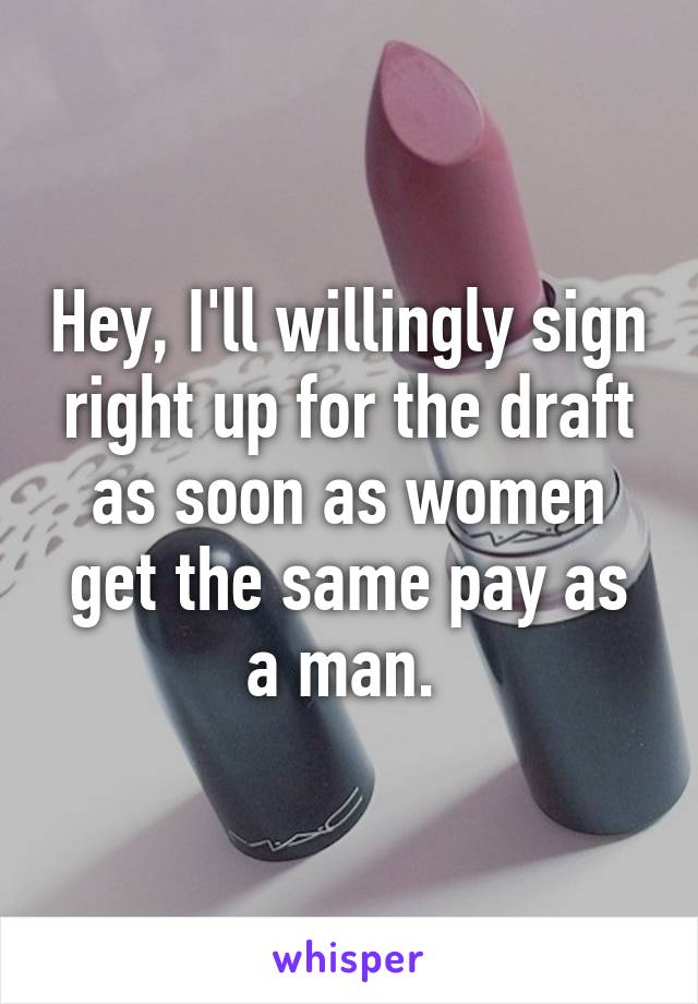 Hey, I'll willingly sign right up for the draft as soon as women get the same pay as a man. 