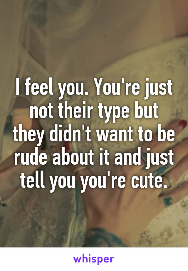 I feel you. You're just not their type but they didn't want to be rude about it and just tell you you're cute.