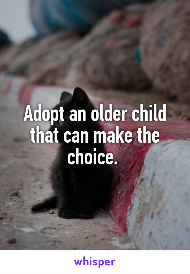 Adopt an older child that can make the choice. 