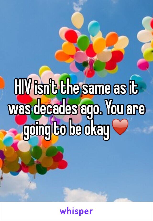 HIV isn't the same as it was decades ago. You are going to be okay♥️