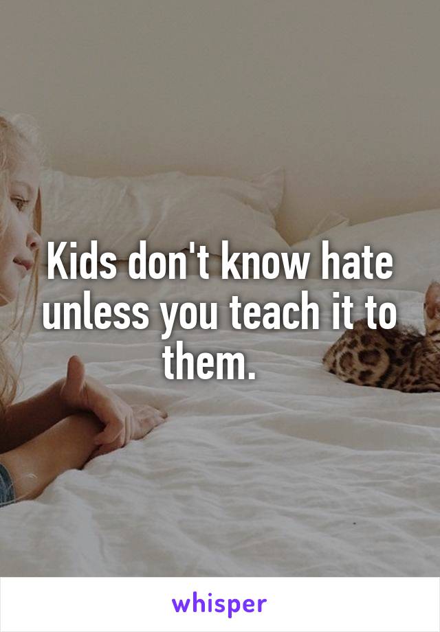 Kids don't know hate unless you teach it to them.  