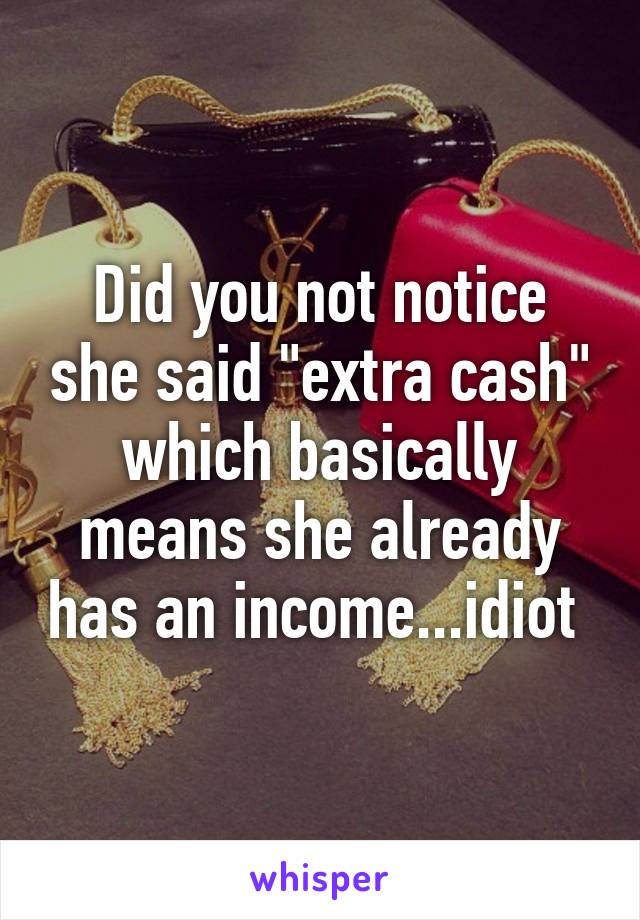 Did you not notice she said "extra cash" which basically means she already has an income...idiot 