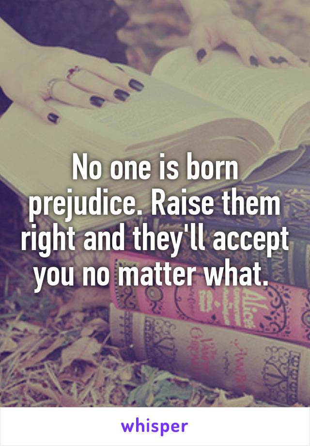 No one is born prejudice. Raise them right and they'll accept you no matter what. 