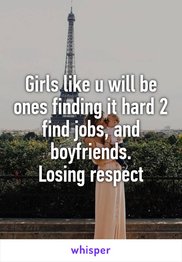 Girls like u will be ones finding it hard 2 find jobs, and boyfriends.
Losing respect