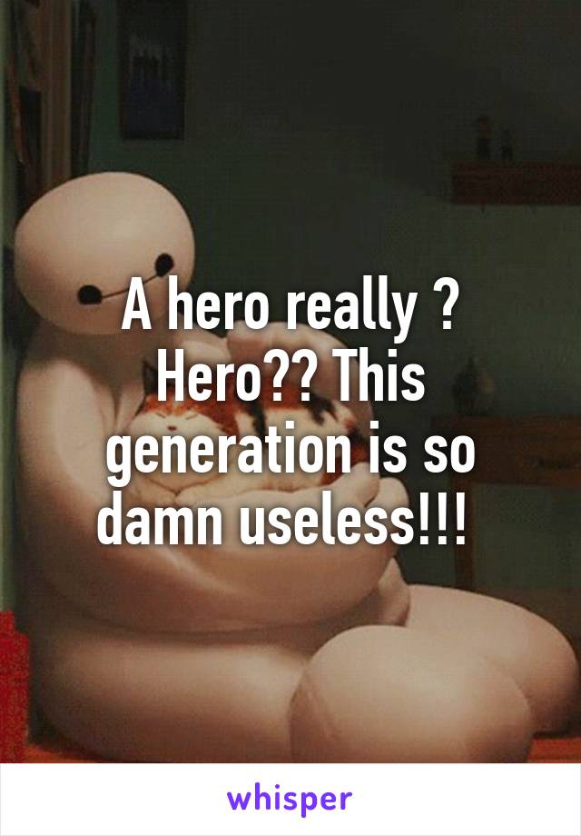 A hero really ? Hero?? This generation is so damn useless!!! 