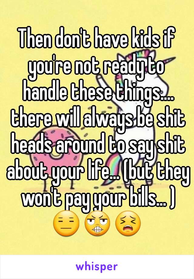 Then don't have kids if you're not ready to  handle these things.... there will always be shit heads around to say shit about your life... (but they won't pay your bills... )
😑😬😣