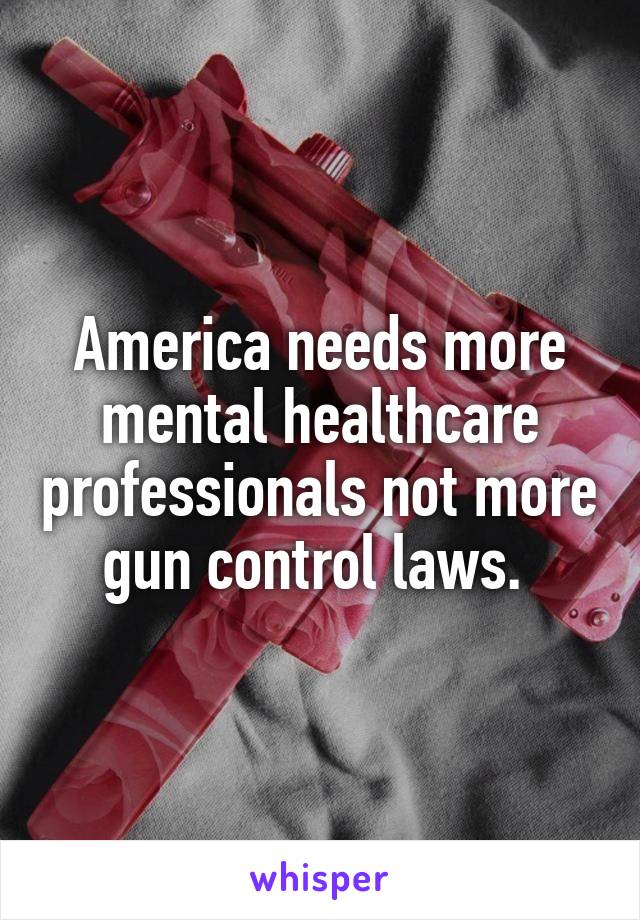 America needs more mental healthcare professionals not more gun control laws. 
