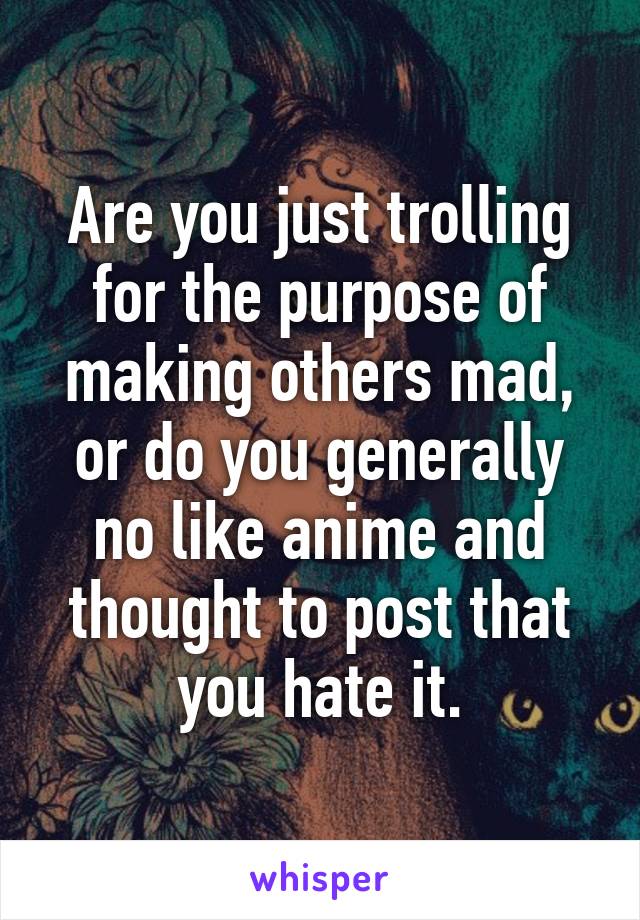 Are you just trolling for the purpose of making others mad, or do you generally no like anime and thought to post that you hate it.