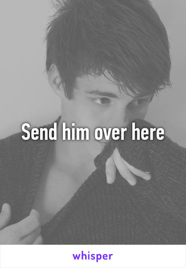 Send him over here