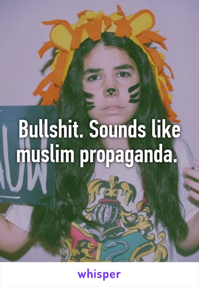 Bullshit. Sounds like muslim propaganda. 