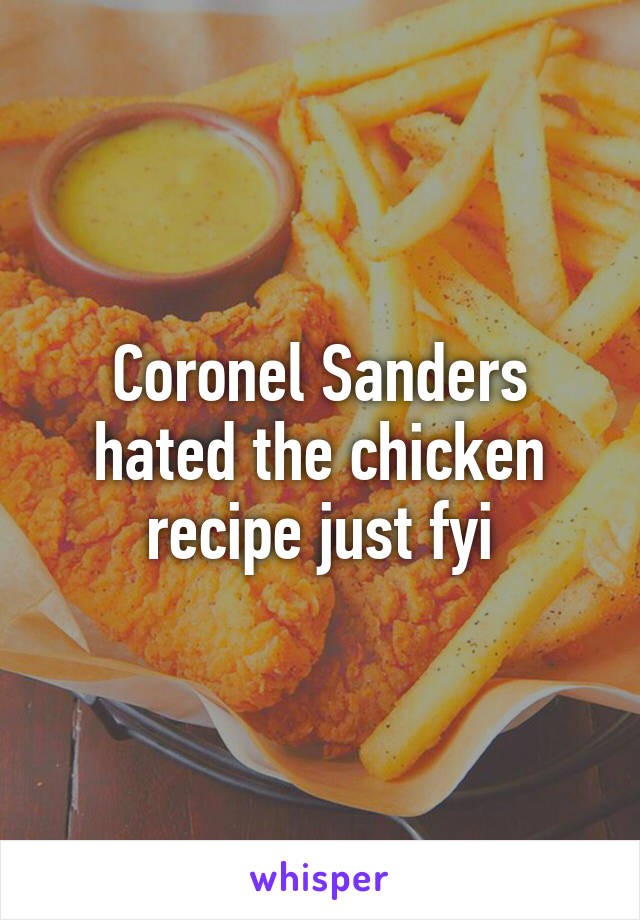 Coronel Sanders hated the chicken recipe just fyi