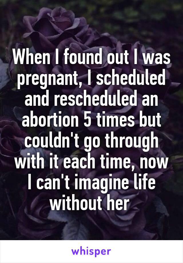 When I found out I was pregnant, I scheduled and rescheduled an abortion 5 times but couldn't go through with it each time, now I can't imagine life without her 