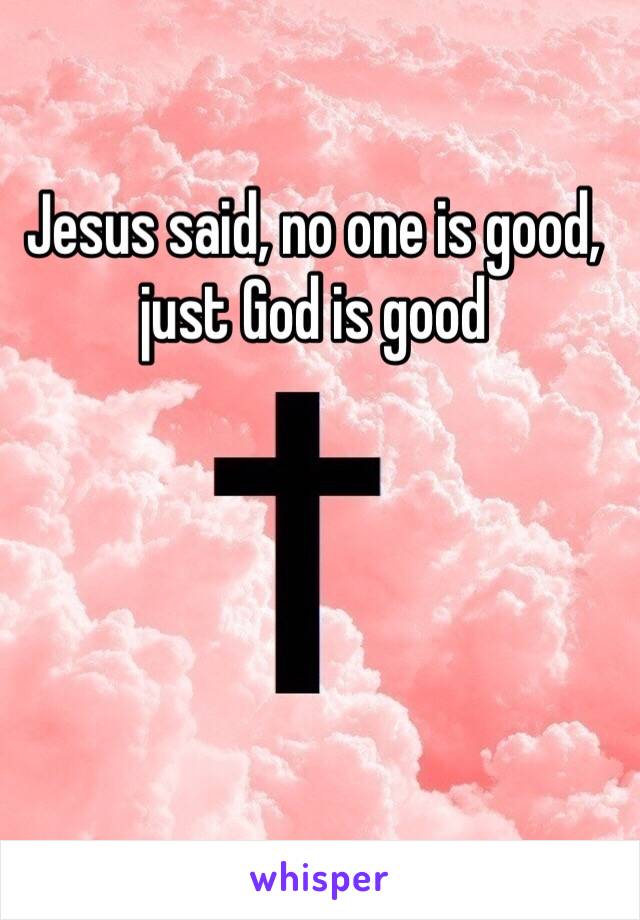 Jesus said, no one is good, just God is good