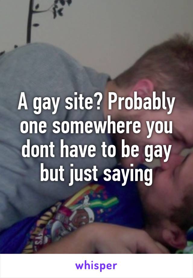 A gay site? Probably one somewhere you dont have to be gay but just saying