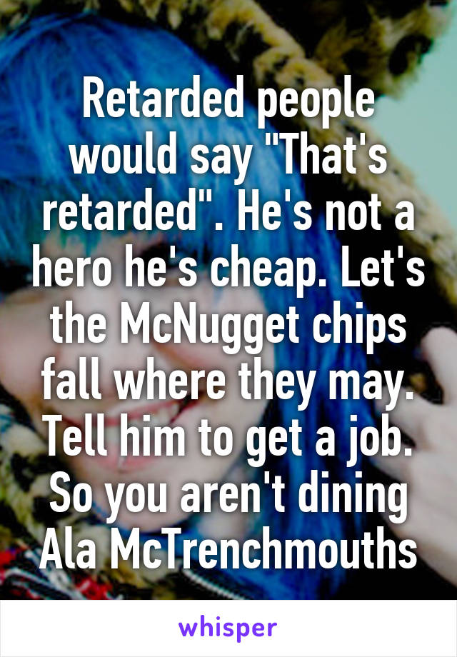 Retarded people would say "That's retarded". He's not a hero he's cheap. Let's the McNugget chips fall where they may. Tell him to get a job. So you aren't dining Ala McTrenchmouths