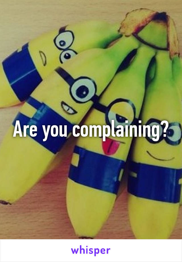 Are you complaining?