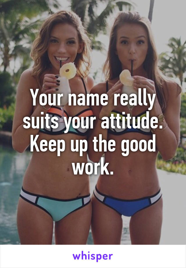 Your name really suits your attitude. Keep up the good work.