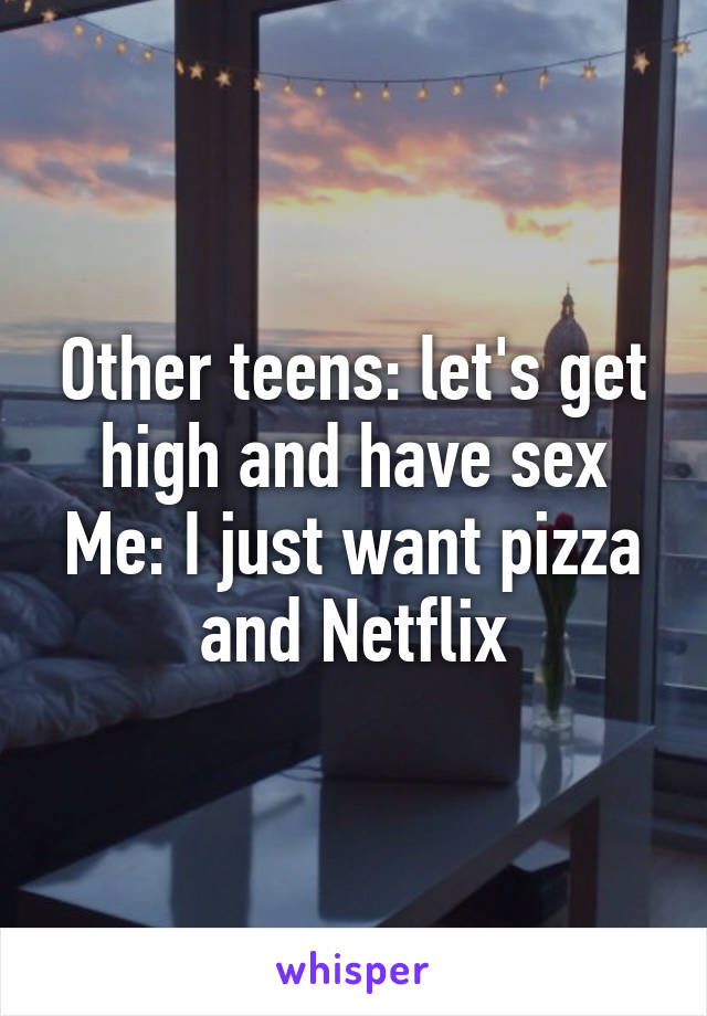 Other teens: let's get high and have sex
Me: I just want pizza and Netflix