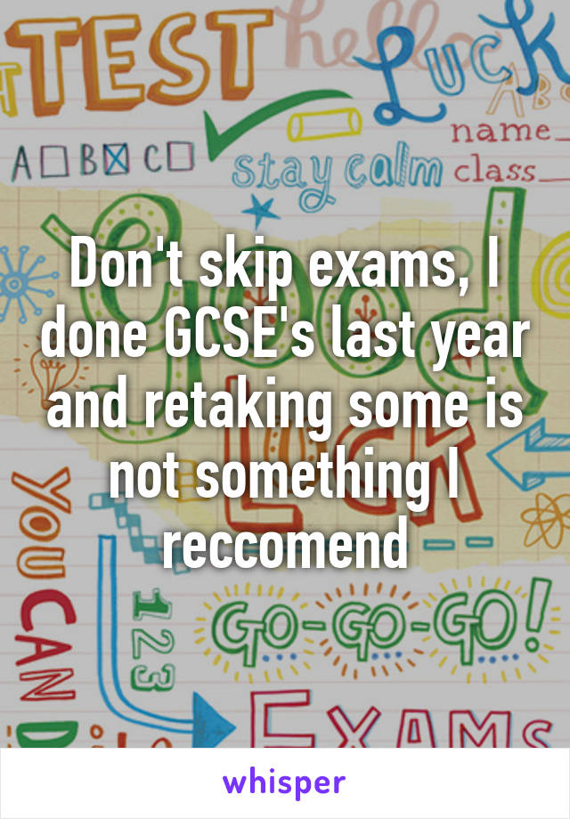 Don't skip exams, I done GCSE's last year and retaking some is not something I reccomend