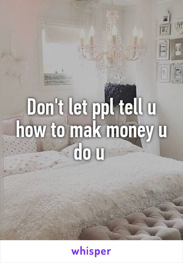 Don't let ppl tell u how to mak money u do u 