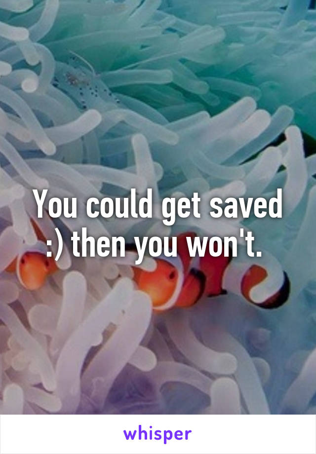 You could get saved :) then you won't. 