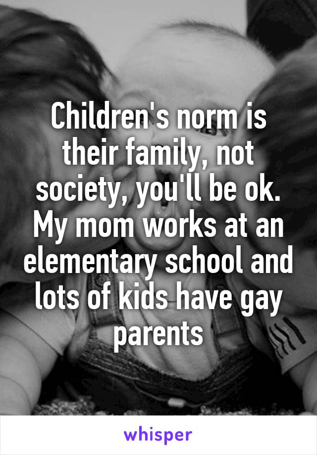 Children's norm is their family, not society, you'll be ok. My mom works at an elementary school and lots of kids have gay parents