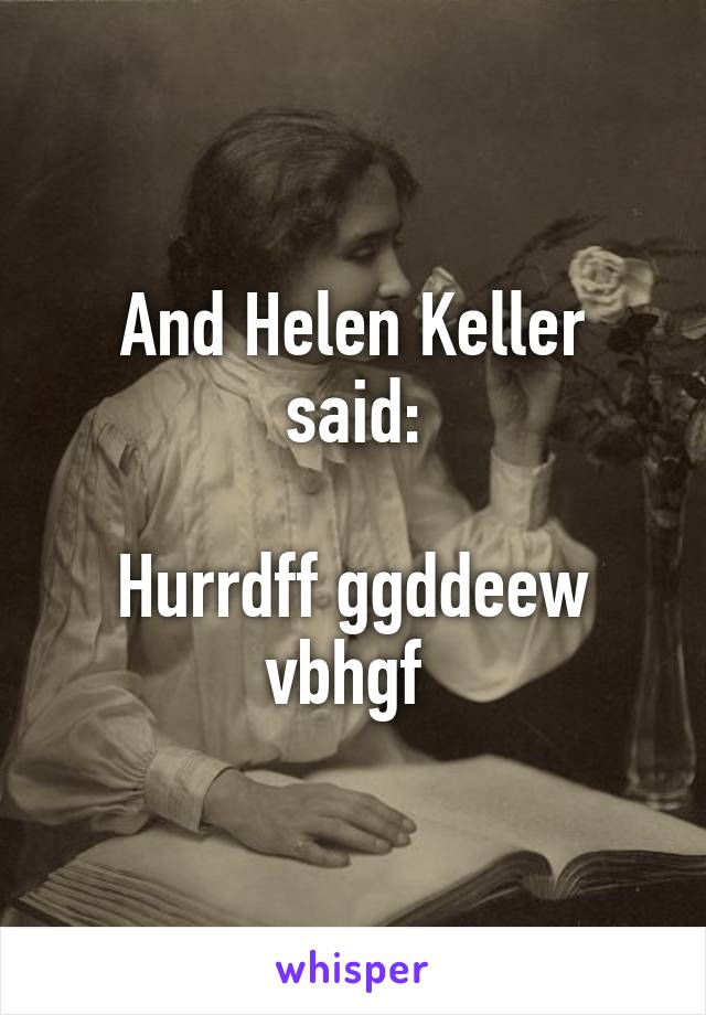 And Helen Keller said:

Hurrdff ggddeew vbhgf 