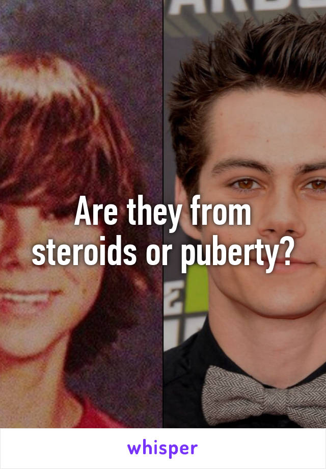 Are they from steroids or puberty?