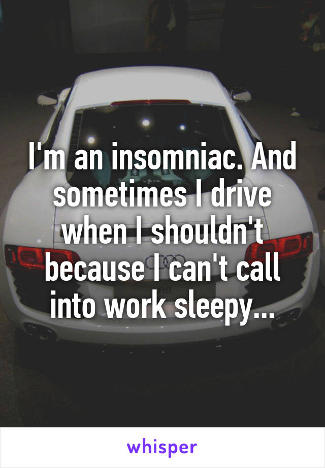 I'm an insomniac. And sometimes I drive when I shouldn't because I can't call into work sleepy...