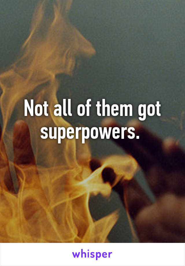 Not all of them got superpowers. 
