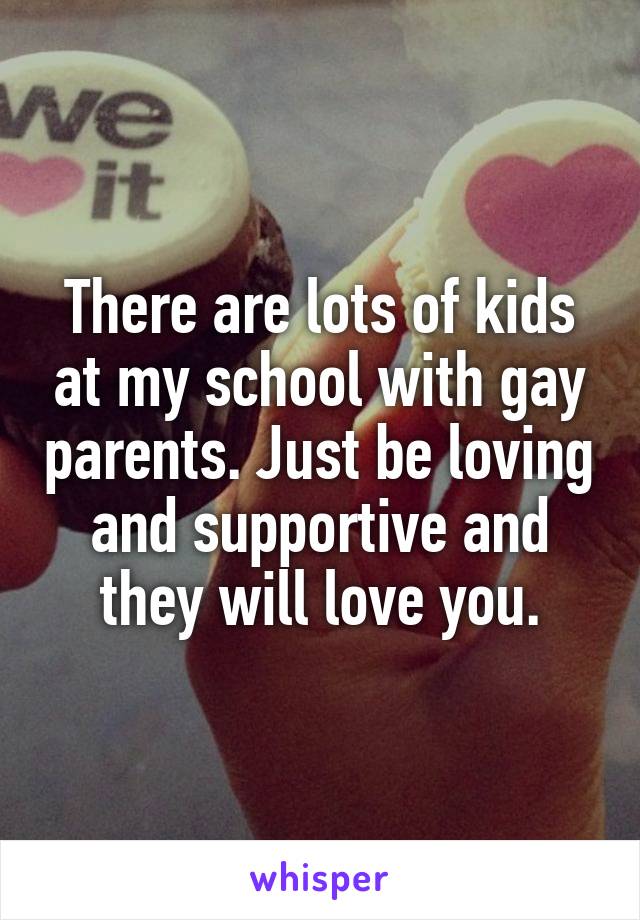 There are lots of kids at my school with gay parents. Just be loving and supportive and they will love you.