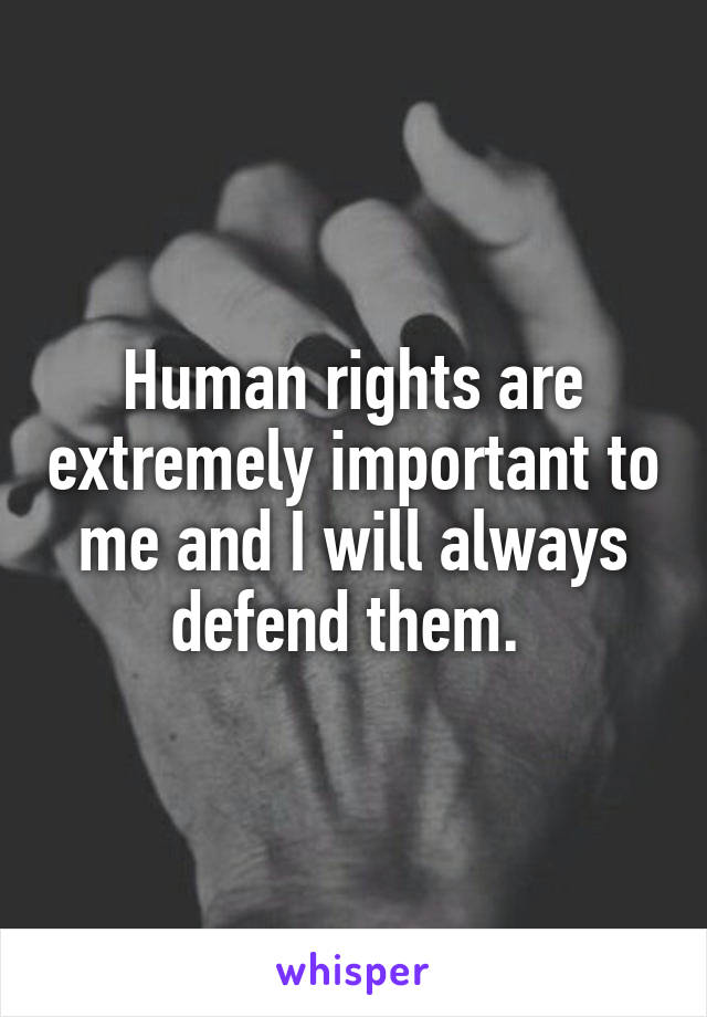 Human rights are extremely important to me and I will always defend them. 