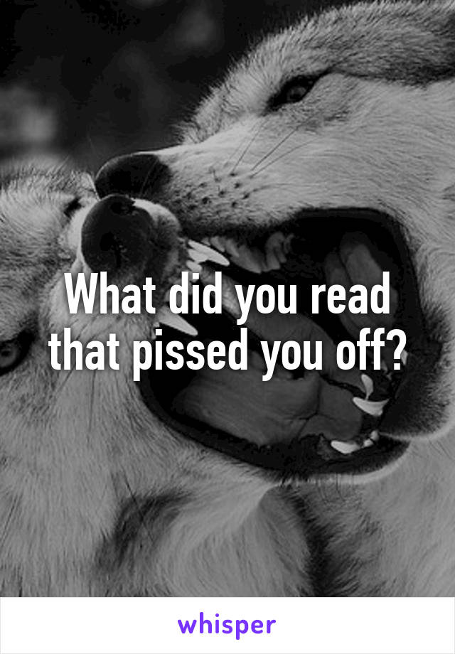 What did you read that pissed you off?