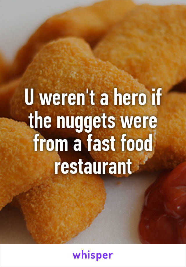 U weren't a hero if the nuggets were from a fast food restaurant