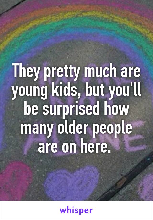 They pretty much are young kids, but you'll be surprised how many older people are on here. 