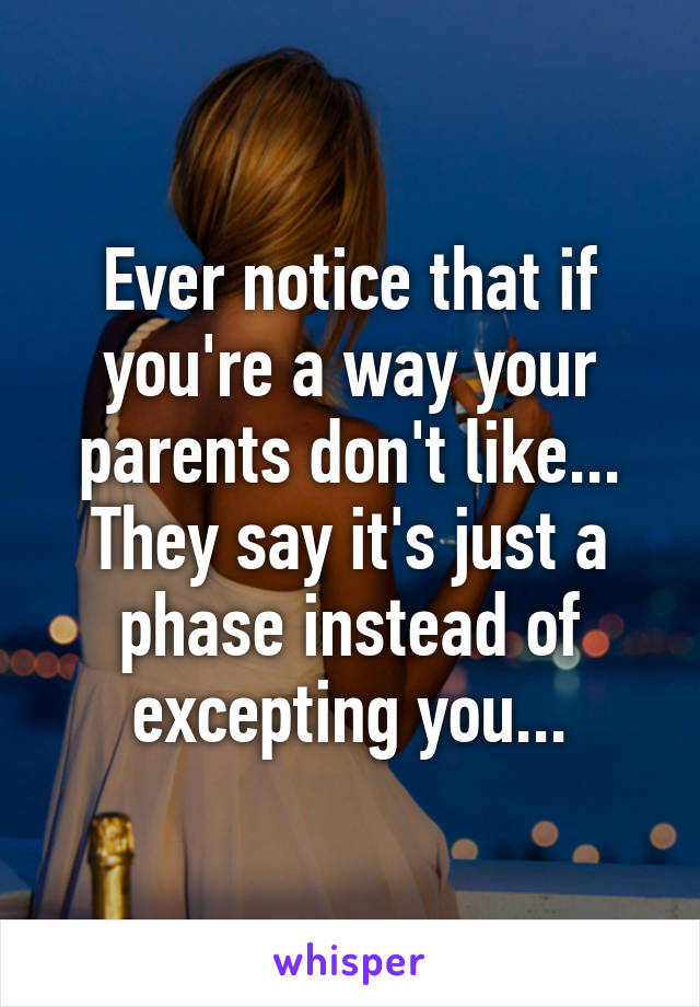 Ever notice that if you're a way your parents don't like... They say it's just a phase instead of excepting you...