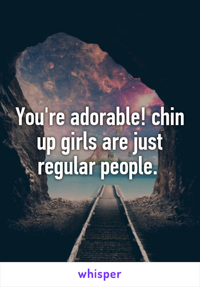 You're adorable! chin up girls are just regular people. 