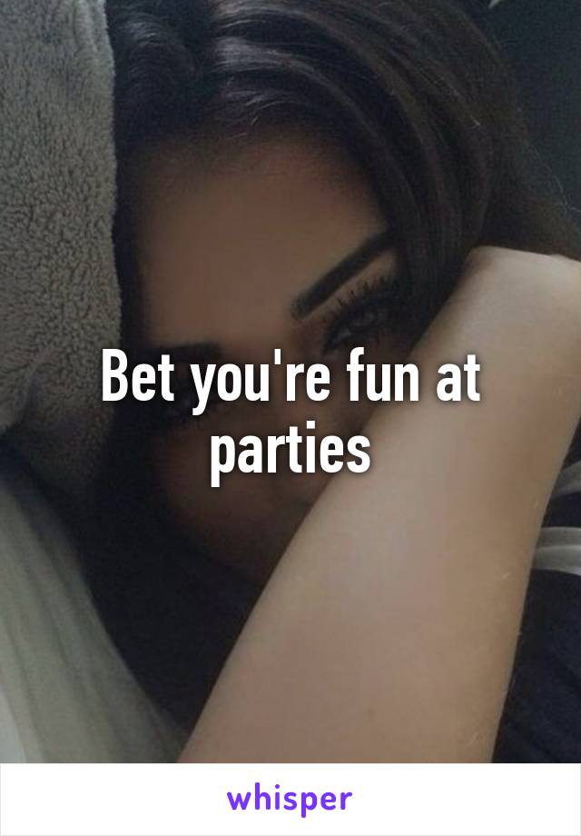 Bet you're fun at parties