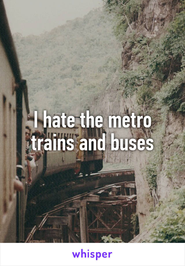 I hate the metro trains and buses