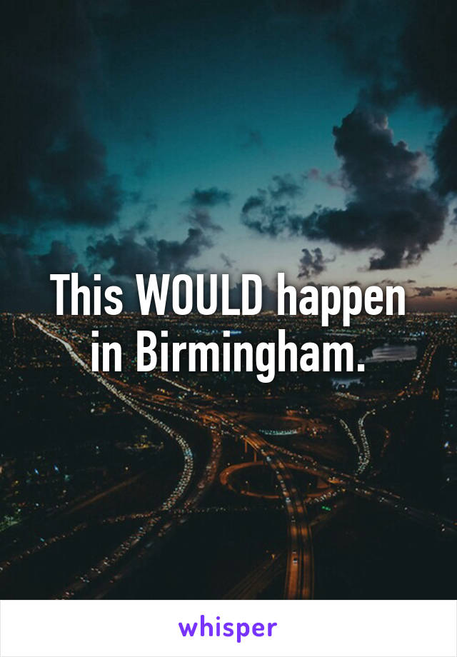 This WOULD happen in Birmingham.